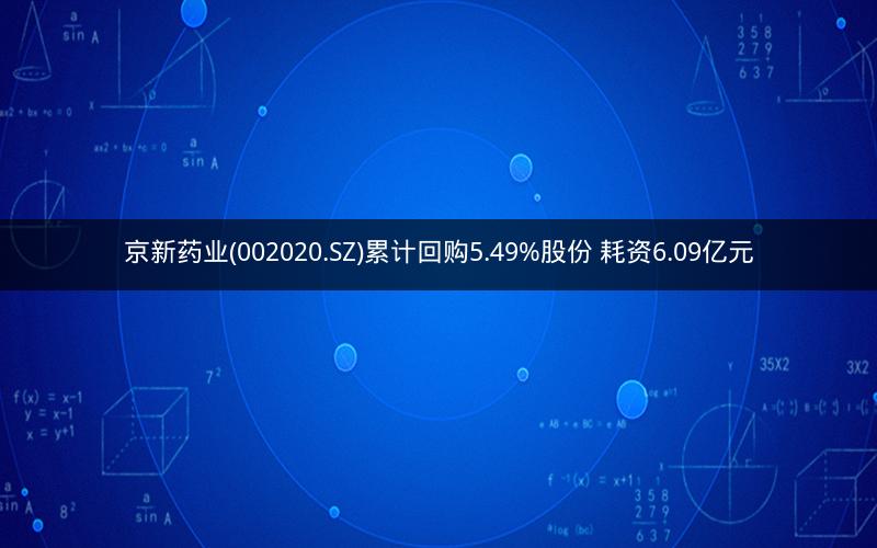 京新药业(002020.SZ)累计回购5.49%股份 耗资6.09亿元