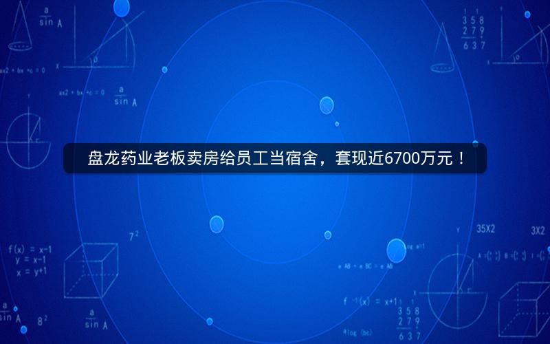盘龙药业老板卖房给员工当宿舍,套现近6700万元! 盘龙药业老板卖房给员工当宿舍,套现近6700万元!