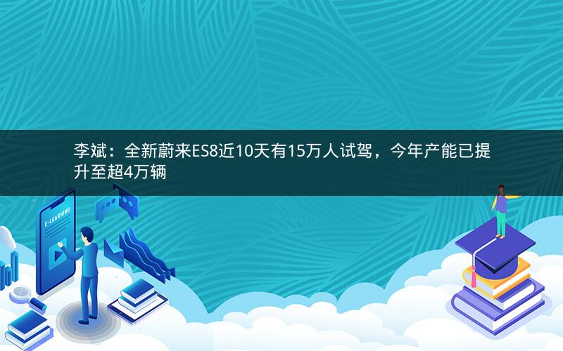 李斌:全新蔚来ES8近10天有15万人试驾,今年产能已提升至超4万辆 李斌:全新蔚来ES8近10天有15万人试驾,今年产能已提升至超4万辆