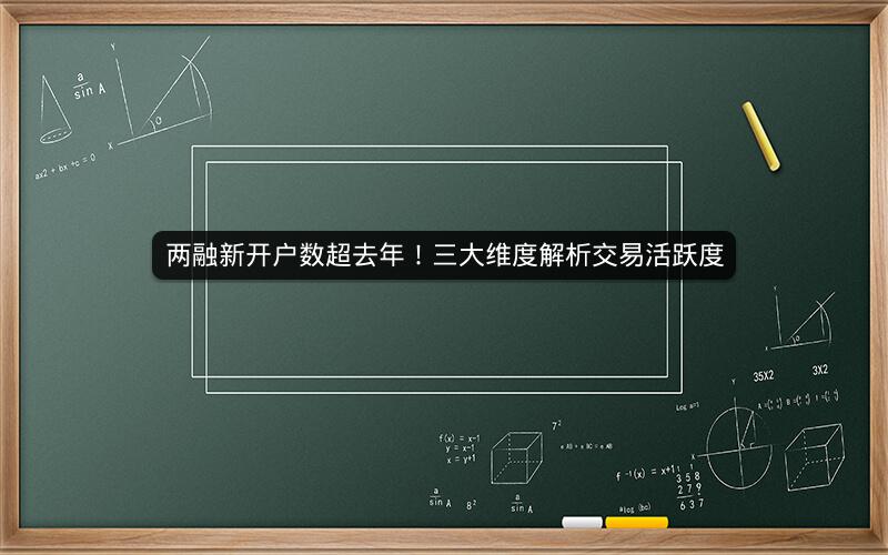 两融新开户数超去年!三大维度解析交易活跃度 两融新开户数超去年!三大维度解析交易活跃度