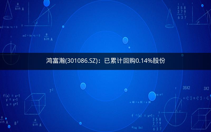 鸿富瀚(301086.SZ)：已累计回购0.14%股份
