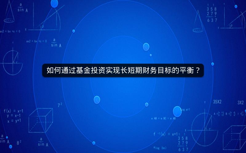 如何通过基金投资实现长短期财务目标的平衡? 如何通过基金投资实现长短期财务目标的平衡?
