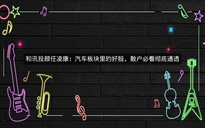 和讯投顾任凌康:汽车板块里的好股,散户必看彻底通透 和讯投顾任凌康:汽车板块里的好股,散户必看彻底通透