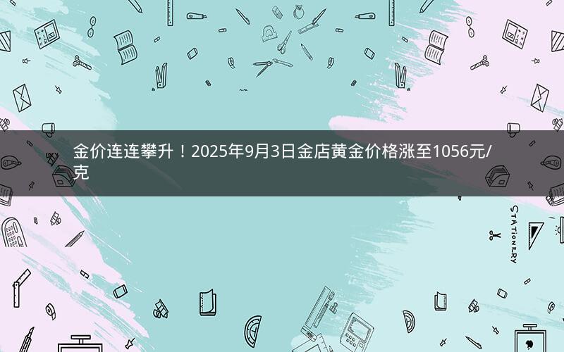 金价连连攀升！2025年9月3日金店黄金价格涨至1056元/克