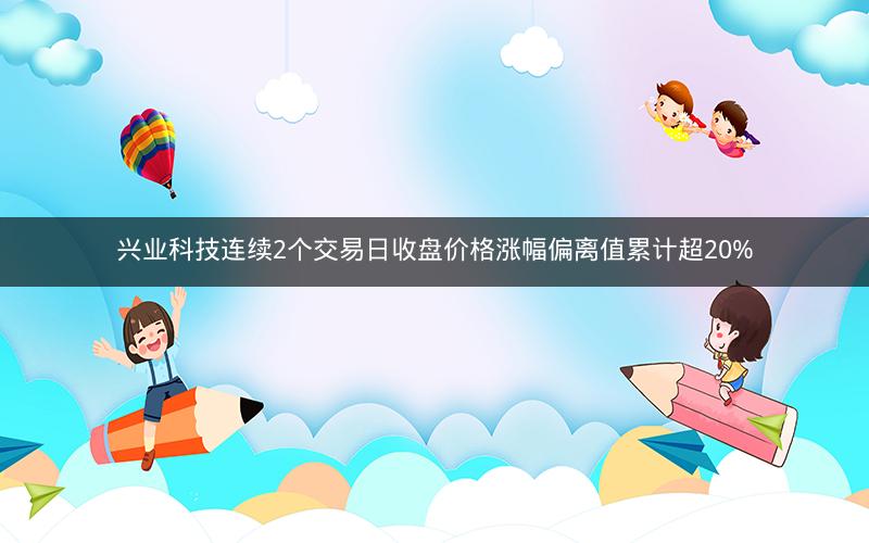 兴业科技连续2个交易日收盘价格涨幅偏离值累计超20%