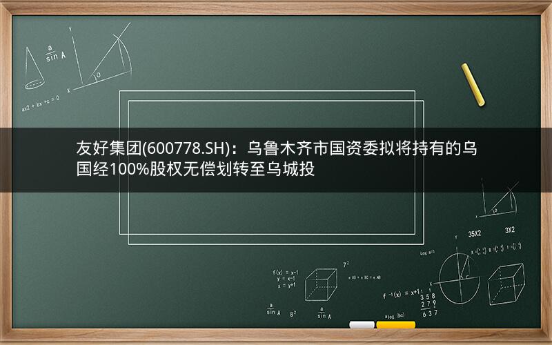友好集团(600778.SH)：乌鲁木齐市国资委拟将持有的乌国经100%股权无偿划转至乌城投