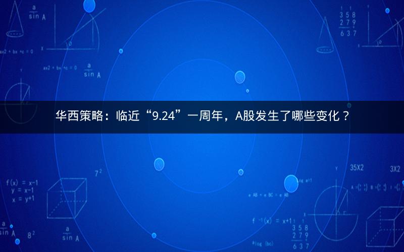 华西策略:临近“9.24”一周年,A股发生了哪些变化? 华西策略:临近“9.24”一周年,A股发生了哪些变化?