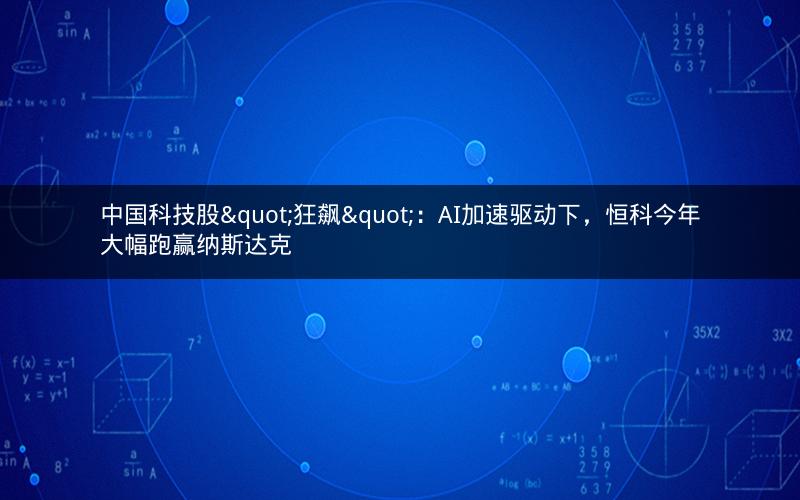 中国科技股"狂飙":AI加速驱动下,恒科今年大幅跑赢纳斯达克 中国科技股"狂飙":AI加速驱动下,恒科今年大幅跑赢纳斯达克
