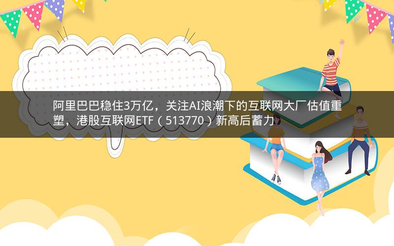 阿里巴巴稳住3万亿,关注AI浪潮下的互联网大厂估值重塑,港股互联网ETF(513770)新高后蓄力 阿里巴巴稳住3万亿,关注AI浪潮下的互联网大厂估值重塑,港股互联网ETF(513770)新高后蓄力