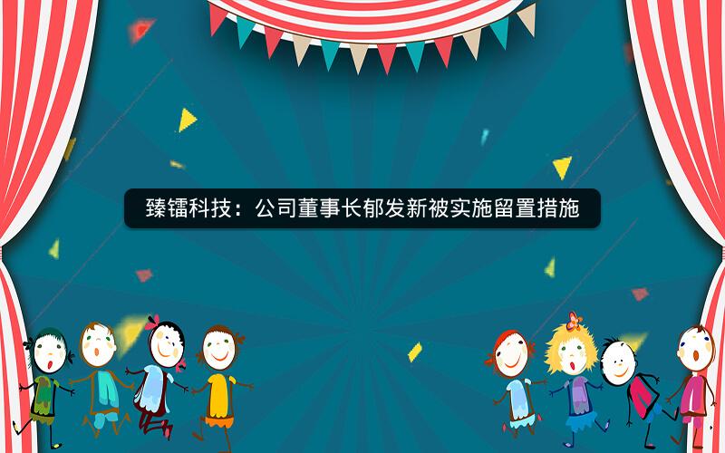 臻镭科技:公司董事长郁发新被实施留置措施 臻镭科技:公司董事长郁发新被实施留置措施