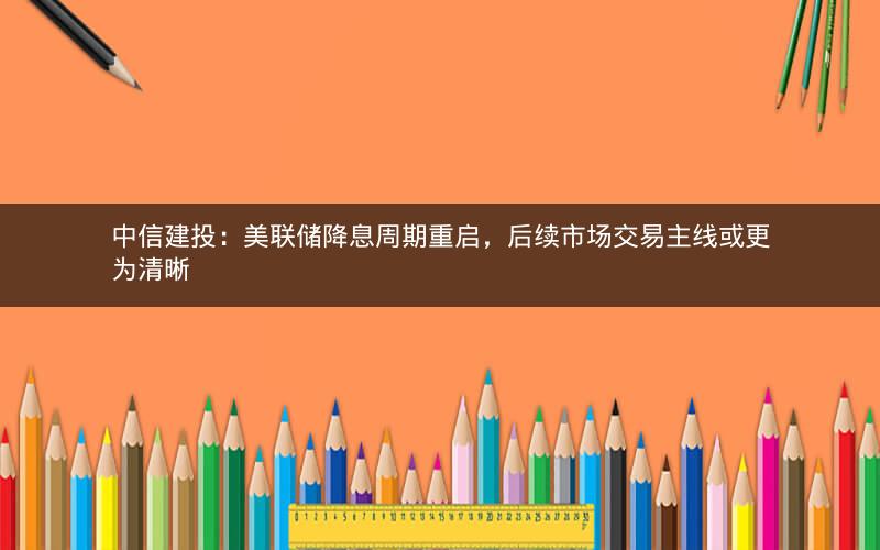 中信建投:美联储降息周期重启,后续市场交易主线或更为清晰 中信建投:美联储降息周期重启,后续市场交易主线或更为清晰