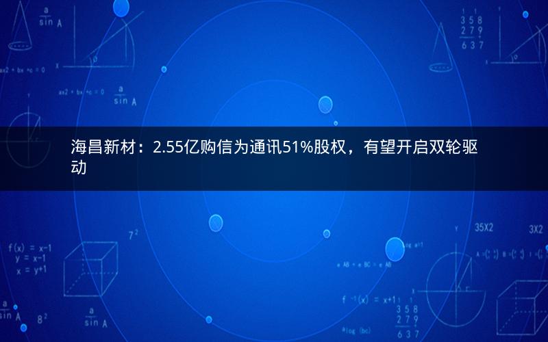 海昌新材:2.55亿购信为通讯51%股权,有望开启双轮驱动 海昌新材:2.55亿购信为通讯51%股权,有望开启双轮驱动