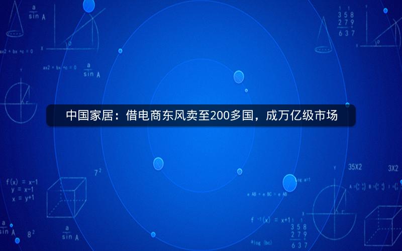 中国家居:借电商东风卖至200多国,成万亿级市场 中国家居:借电商东风卖至200多国,成万亿级市场