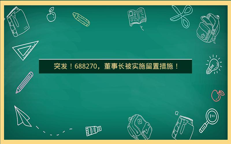 突发!688270,董事长被实施留置措施! 突发!688270,董事长被实施留置措施!