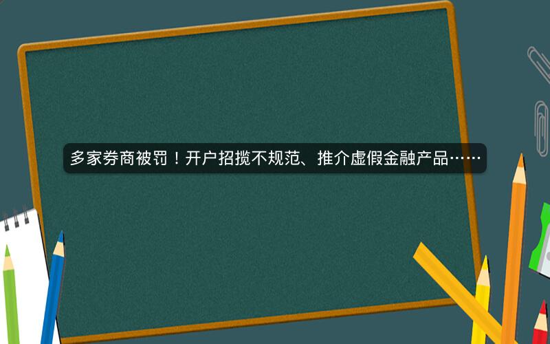 多家券商被罚!开户招揽不规范、推介虚假金融产品…… 多家券商被罚!开户招揽不规范、推介虚假金融产品……