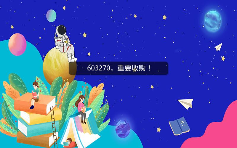603270,重要收购! 603270,重要收购!