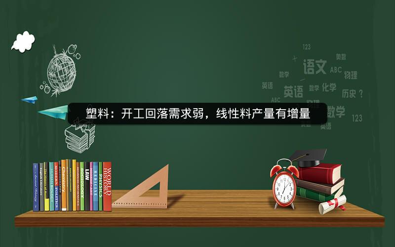 塑料:开工回落需求弱,线性料产量有增量 塑料:开工回落需求弱,线性料产量有增量