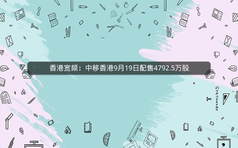 香港宽频:中移香港9月19日配售4792.5万股 香港宽频:中移香港9月19日配售4792.5万股