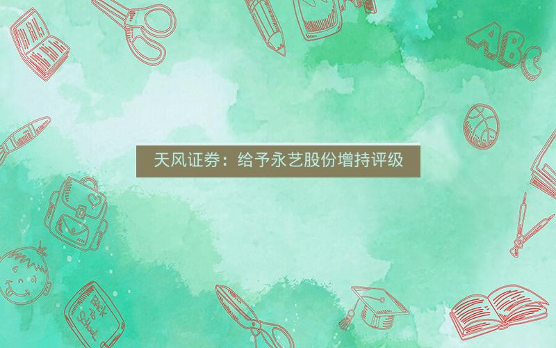 天风证券:给予永艺股份增持评级 天风证券:给予永艺股份增持评级