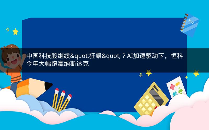 中国科技股继续"狂飙"?AI加速驱动下,恒科今年大幅跑赢纳斯达克 中国科技股继续"狂飙"?AI加速驱动下,恒科今年大幅跑赢纳斯达克