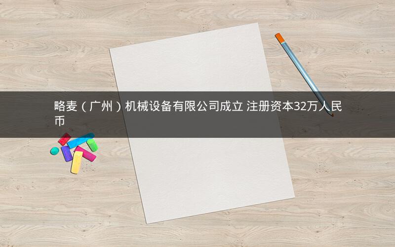 略麦（广州）机械设备有限公司成立 注册资本32万人民币