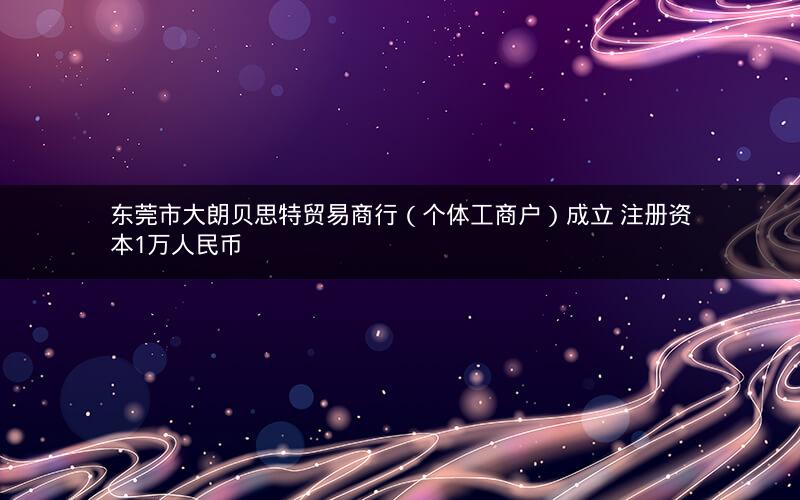 东莞市大朗贝思特贸易商行（个体工商户）成立 注册资本1万人民币