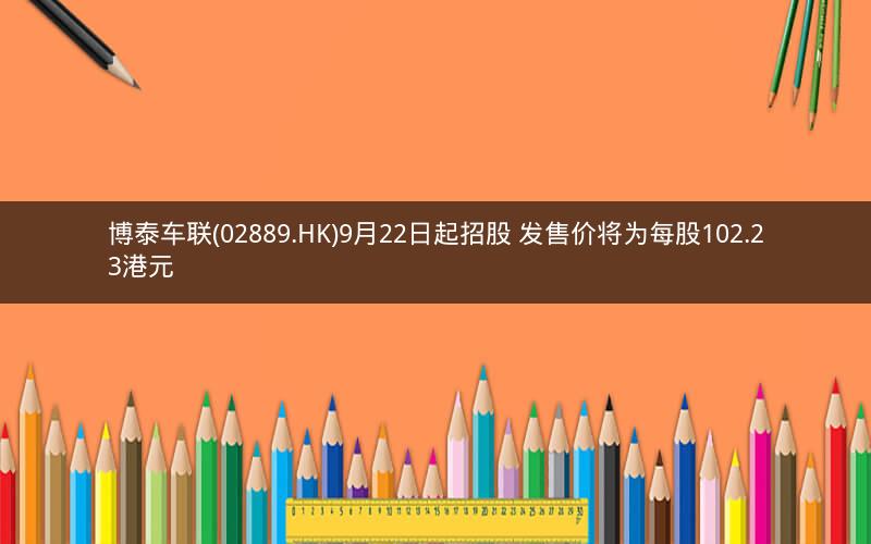 博泰车联(02889.HK)9月22日起招股 发售价将为每股102.23港元