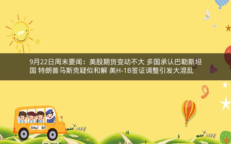 9月22日周末要闻:美股期货变动不大 多国承认巴勒斯坦国 特朗普马斯克疑似和解 美H-1B签证调整引发大混乱 9月22日周末要闻:美股期货变动不大 多国承认巴勒斯坦国 特朗普马斯克疑似和解 美H-1B签证调整引发大混乱