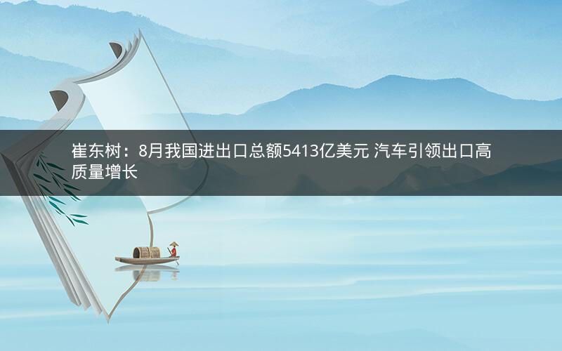 崔东树：8月我国进出口总额5413亿美元 汽车引领出口高质量增长