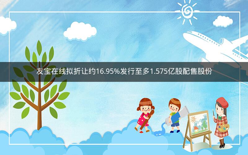 友宝在线拟折让约16.95%发行至多1.575亿股配售股份 友宝在线拟折让约16.95%发行至多1.575亿股配售股份