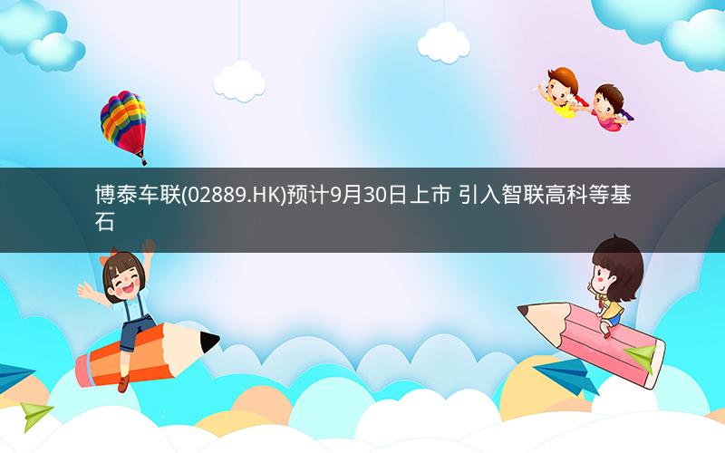 博泰车联(02889.HK)预计9月30日上市 引入智联高科等基石 博泰车联(02889.HK)预计9月30日上市 引入智联高科等基石