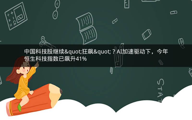 中国科技股继续"狂飙"？AI加速驱动下，今年恒生科技指数已飙升41%