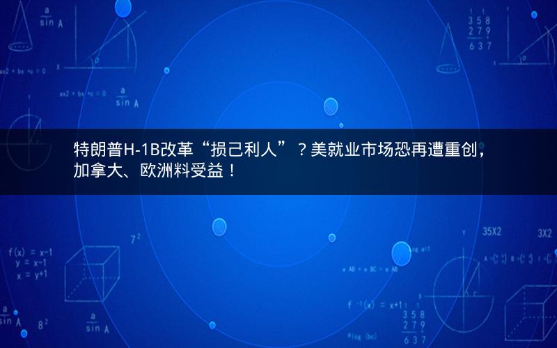 特朗普H-1B改革“损己利人”？美就业市场恐再遭重创，加拿大、欧洲料受益！