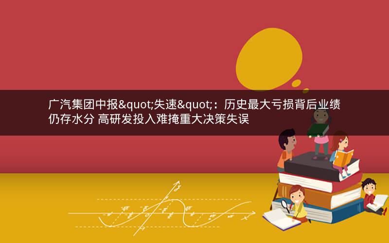 广汽集团中报"失速"：历史最大亏损背后业绩仍存水分 高研发投入难掩重大决策失误