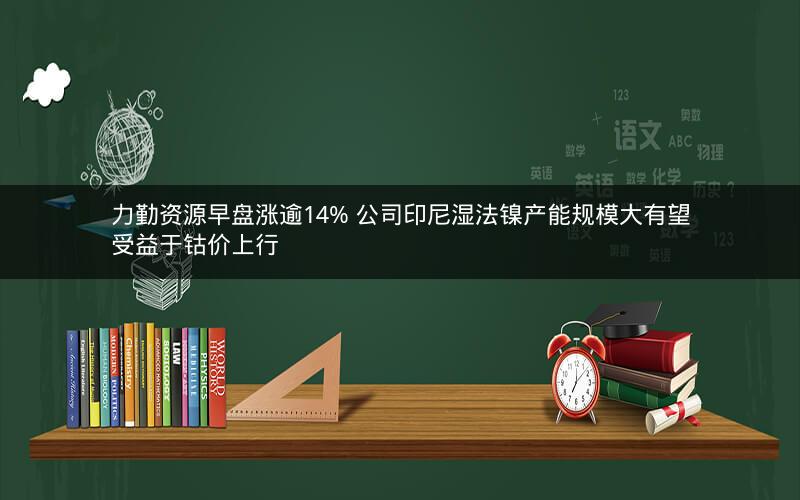 力勤资源早盘涨逾14% 公司印尼湿法镍产能规模大有望受益于钴价上行 力勤资源早盘涨逾14% 公司印尼湿法镍产能规模大有望受益于钴价上行