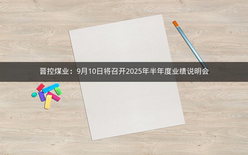 晋控煤业：9月10日将召开2025年半年度业绩说明会