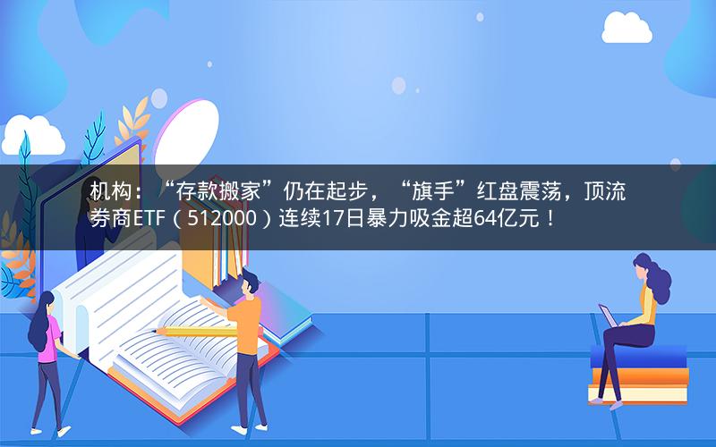 机构：“存款搬家”仍在起步，“旗手”红盘震荡，顶流券商ETF（512000）连续17日暴力吸金超64亿元！