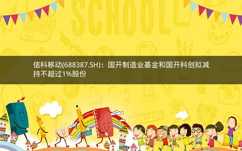 信科移动(688387.SH)：国开制造业基金和国开科创拟减持不超过1%股份