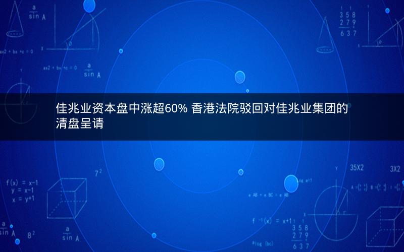 佳兆业资本盘中涨超60% 香港法院驳回对佳兆业集团的清盘呈请 佳兆业资本盘中涨超60% 香港法院驳回对佳兆业集团的清盘呈请