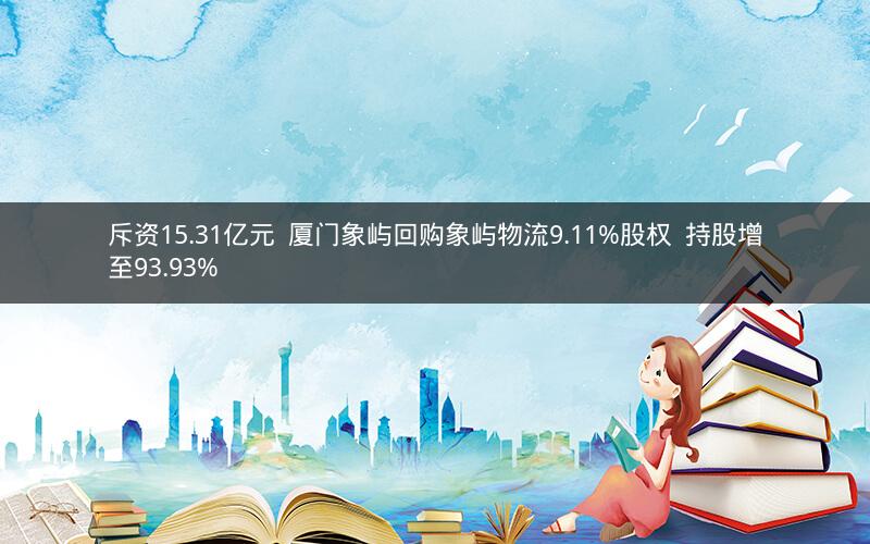 斥资15.31亿元  厦门象屿回购象屿物流9.11%股权  持股增至93.93%