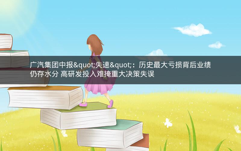 广汽集团中报"失速"：历史最大亏损背后业绩仍存水分 高研发投入难掩重大决策失误