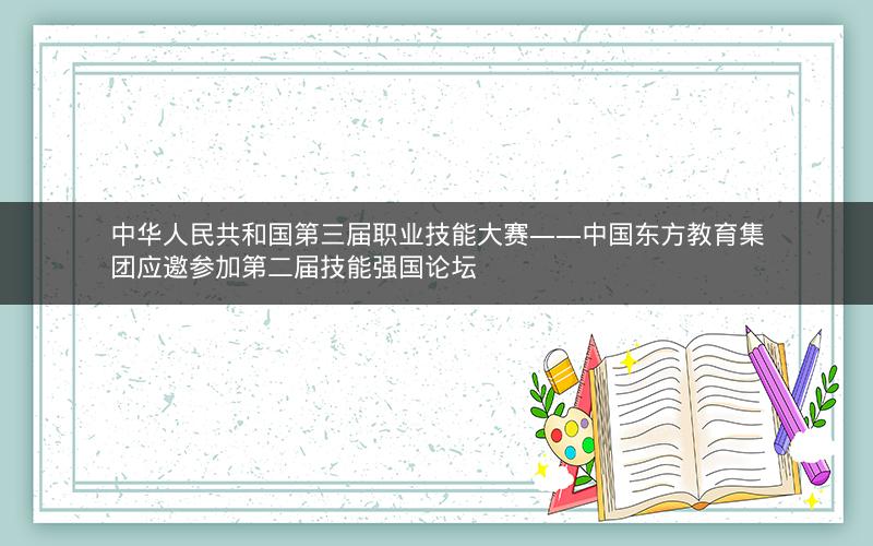 中华人民共和国第三届职业技能大赛——中国东方教育集团应邀参加第二届技能强国论坛 中华人民共和国第三届职业技能大赛——中国东方教育集团应邀参加第二届技能强国论坛