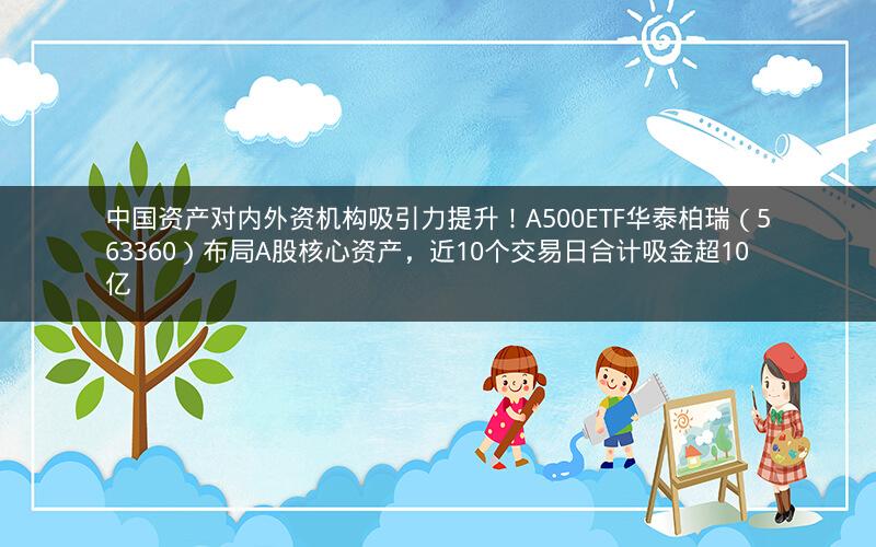 中国资产对内外资机构吸引力提升!A500ETF华泰柏瑞(563360)布局A股核心资产,近10个交易日合计吸金超10亿 中国资产对内外资机构吸引力提升!A500ETF华泰柏瑞(563360)布局A股核心资产,近10个交易日合计吸金超10亿