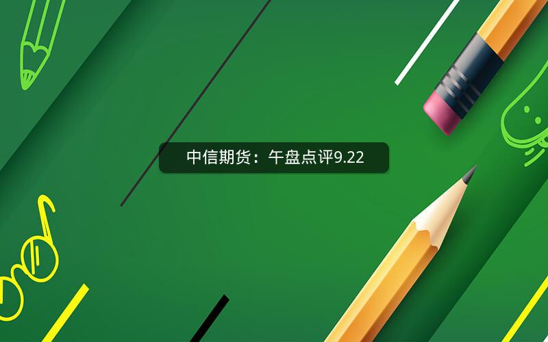中信期货：午盘点评9.22