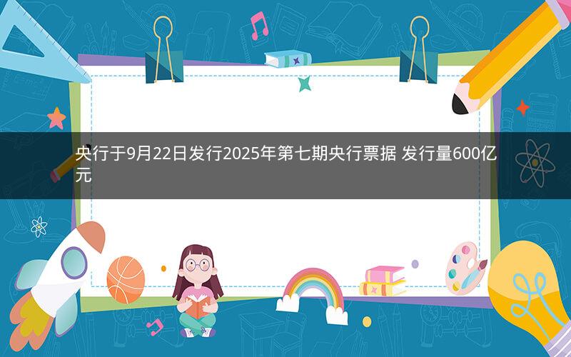 央行于9月22日发行2025年第七期央行票据 发行量600亿元
