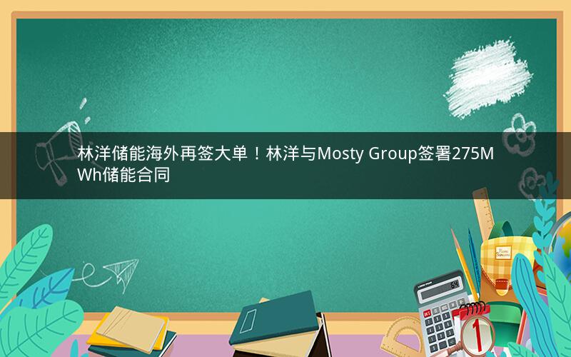 林洋储能海外再签大单！林洋与Mosty Group签署275MWh储能合同