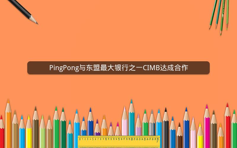 PingPong与东盟最大银行之一CIMB达成合作 PingPong与东盟最大银行之一CIMB达成合作