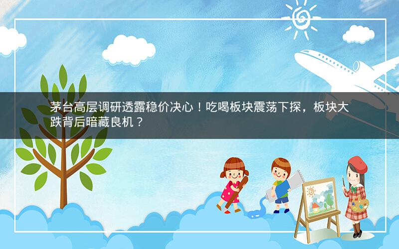 茅台高层调研透露稳价决心！吃喝板块震荡下探，板块大跌背后暗藏良机？