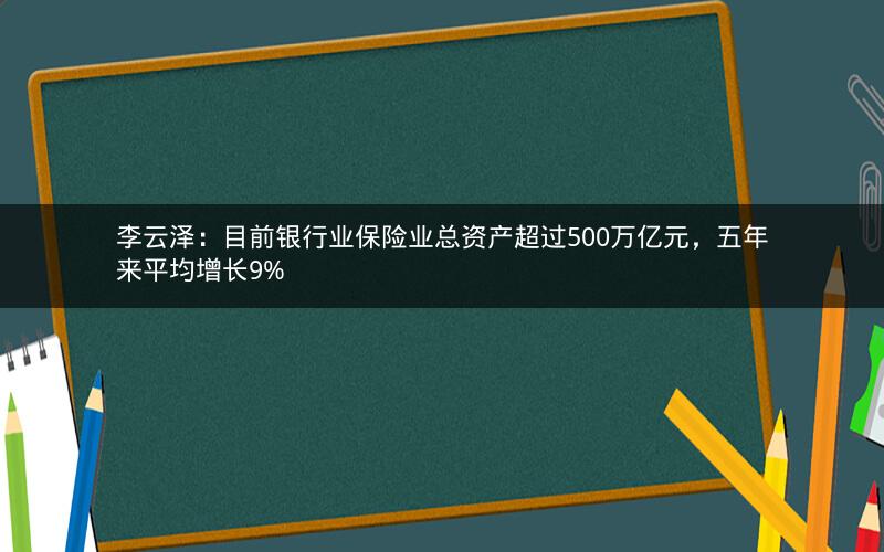 李云泽:目前银行业保险业总资产超过500万亿元,五年来平均增长9% 李云泽:目前银行业保险业总资产超过500万亿元,五年来平均增长9%