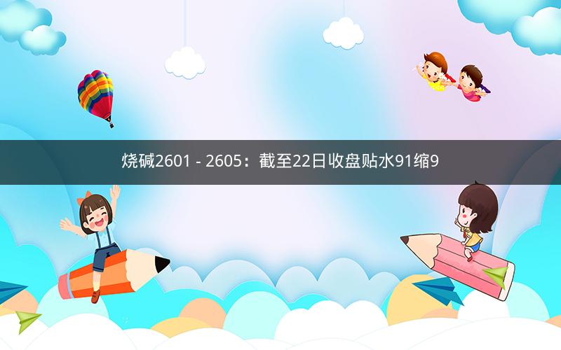 烧碱2601 - 2605：截至22日收盘贴水91缩9